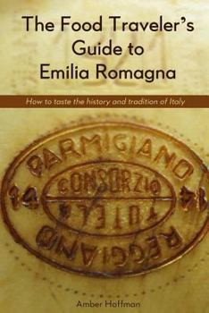 The Food Traveler's Guide to Emilia Romagna: How to Taste the History and Tradition of Italy