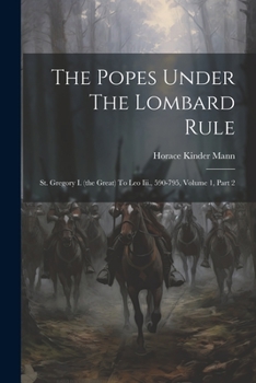 The Popes Under The Lombard Rule: St. Gregory I. (the Great) To Leo Iii., 590-795, Volume 1, Part 2