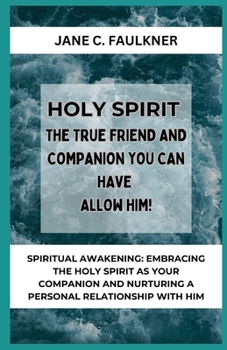 HOLY SPIRIT THE TRUE FRIEND AND COMPANION YOU CAN HAVE ALLOW HIM!: SPIRITUAL AWAKENING: EMBRACING THE HOLY SPIRIT AS YOUR COMPANION AND NURTURING A PERSONAL RELATIONSHIP WITH HIM