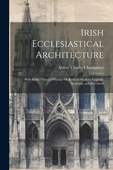 Paperback Irish Ecclesiastical Architecture: With Some Notice of Similar Or Related Work in England, Scotland, and Elsewhere Book