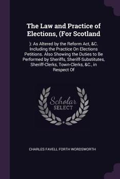 The Law and Practice of Elections, (For Scotland: ): As Altered by the Reform Act, &C. Including the Practice On Elections Petitions. Also Showing the ... Town-Clerks, &C., in Respect of