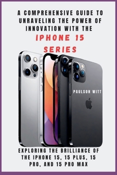 Paperback A COMPREHENSIVE GUIDE TO UNRAVELING THE POWER OF INNOVATION WITH THE IPHONE 15 SERIES [With Images]: Exploring the Brilliance of the iPhone 15, 15 Plu Book