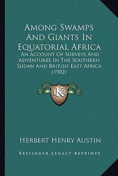 Among Swamps And Giants In Equatorial Africa: An Account Of Surveys And Adventures In The Southern Sudan And British East Africa