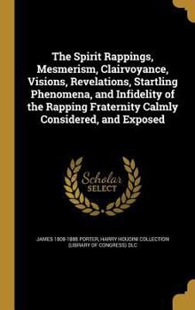 Hardcover The Spirit Rappings, Mesmerism, Clairvoyance, Visions, Revelations, Startling Phenomena, and Infidelity of the Rapping Fraternity Calmly Considered, a Book