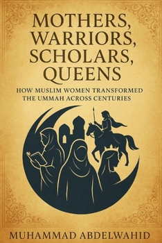 Mothers, Warriors, Scholars, Queens: How Muslim Women Transformed the Ummah Across Centuries