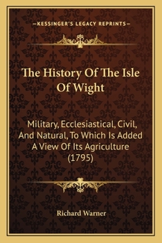 Paperback The History Of The Isle Of Wight: Military, Ecclesiastical, Civil, And Natural, To Which Is Added A View Of Its Agriculture (1795) Book