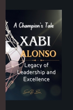 XABI ALONSO: A Champion's Tale - Legacy of Leadership and Excellence