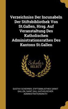 Verzeichniss Der Incunabeln Der Stiftsbibliothek Von St.Gallen, Hrsg. Auf Veranstaltung Des Katholischen Administrationsrathes Des Kantons St.Gallen