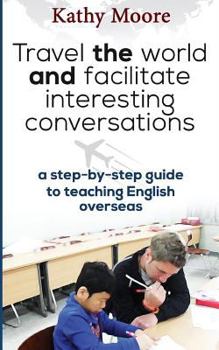 Travel the World and Facilitate Interesting Conversations: A Step by Step Guide to Teaching English Overseas