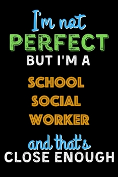 I'm Not Perfect But I'm a School Social Worker And That's Close Enough  - School Social Worker Notebook And Journal Gift Ideas: Lined Notebook / Journal Gift, 120 Pages, 6x9, Soft Cover, Matte Finish