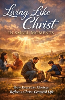 Paperback Living Like Christ in Small Moments: How Everyday Choices Reflect a Christ-Centered Life Book