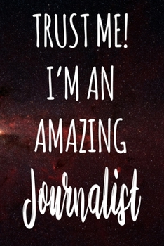 Trust Me! I'm An Amazing Journalist: The perfect gift for the professional in your life - Funny 119 page lined journal!