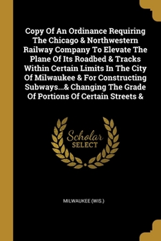 Paperback Copy Of An Ordinance Requiring The Chicago & Northwestern Railway Company To Elevate The Plane Of Its Roadbed & Tracks Within Certain Limits In The Ci Book