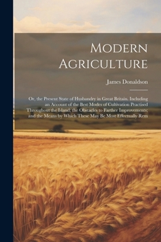 Paperback Modern Agriculture: Or, the Present State of Husbandry in Great Britain. Including an Account of the Best Modes of Cultivation Practised T Book