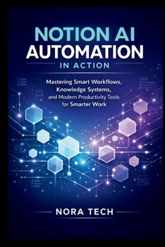Notion AI Automation In Action: Mastering Smart Workflows, Knowledge Systems, and Modern Productivity Tools for Smarter Work
