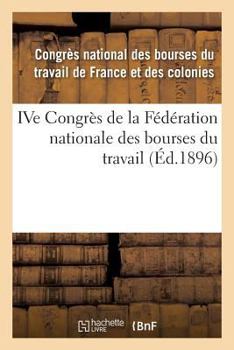 Ive Congra]s de La Fa(c)Da(c)Ration Nationale Des Bourses Du Travail,: Tenu a Na(r)Mes Les 9, 10, 11 Et 12 Juin 1895