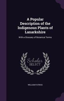 Hardcover A Popular Description of the Indigenous Plants of Lanarkshire: With a Glossary of Botanical Terms Book