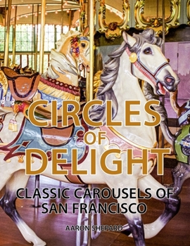 Circles of Delight: Classic Carousels of San Francisco, with Over 100 Photos of the Golden Gate Park Carousel, the Yerba Buena Gardens Carousel, and the San Francisco Zoo Carousel