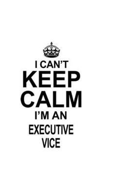 I Can't Keep Calm I'm An Executive Vice: New Executive Vice Notebook, Journal Gift, Diary, Doodle Gift or Notebook | 6 x 9 Compact Size- 109 Blank Lined Pages