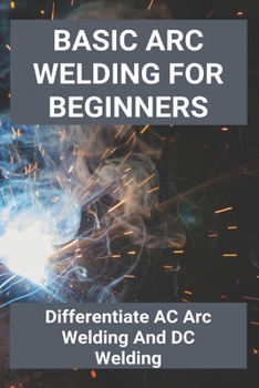 Paperback Basic Arc Welding For Beginners: Differentiate AC Arc Welding And DC Welding: Application Of Gas Welding Book