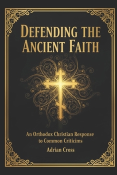 Defending the Ancient Faith: An Orthodox Christian Response to Common Criticisms
