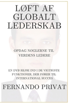 LØFT AF GLOBALT LEDERSKAB OPDAG NØGLERNE TIL VERDENS LEDERE: EN DYB REJSE IND I DE VIGTIGSTE FUNKTIONER, DER FØRER TIL INTERNATIONAL SUCCES (Danish Edition)