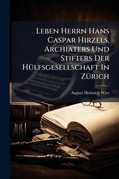 Leben Herrn Hans Caspar Hirzels, Archiaters Und Stifters Der Hulfsgesellschaft in Zurich