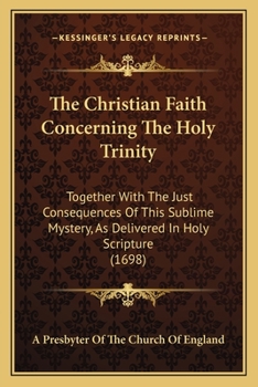 Paperback The Christian Faith Concerning The Holy Trinity: Together With The Just Consequences Of This Sublime Mystery, As Delivered In Holy Scripture (1698) Book