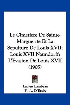 Paperback Le Cimetiere De Sainte-Marguerite Et La Sepulture De Louis XVII; Louis XVII Naundorff; L'Evasion De Louis XVII (1905) [French] Book