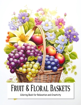 Fruit and Floral Baskets: Coloring Book for Teens and Adults Filled with Blooming Flowers and Fruits for Relaxation and Creativity