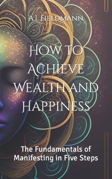Paperback How to Achieve Wealth and Happiness: The Fundamentals of Manifesting in Five Steps Book
