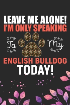 Paperback Leave Me Alone! I'm Only Speaking to My English Bulldog Today: Cool English Bulldog Dog Journal Notebook - English Bulldog Puppy Lover Gifts - Funny E Book