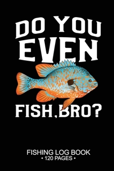 Do You Even Fish, Bro? Fishing Log Book 120 Pages: Cool Freshwater Game Fish Saltwater Fly Fishes Journal Composition Notebook Notes Day Planner Notepad