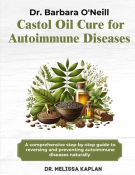 DR. BARBARA O'NEILL CASTOR OIL CURE FOR AUTOIMMUNE DISEASES: A Comprehensive Step-By-Step Guide To Reversing And Preventing Autoimmune Diseases Naturally