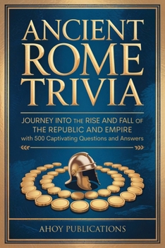 Ancient Rome Trivia: Journey into the Rise and Fall of the Republic and Empire with 500 Captivating Questions and Answers (Curious Histories Collection)