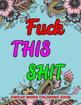 Fuck This Shit Swear Word Coloring Book: A Funny, Irreverent, Clean Swear Word Coloring Book Gift Idea for Adults Relaxation