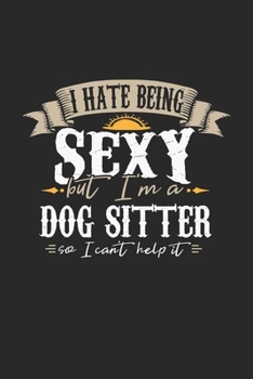 I Hate Being Sexy But I'm A Dog Sitter So I Can't Help It: Dog Sitter Notebook Dog Sitter Journal Handlettering Logbook 110 DOT GRID Paper Pages 6 x 9