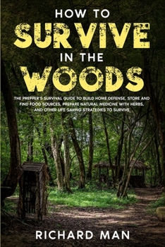 Paperback How to Survive in The Woods: The Prepper's Survival Guide to Build Home Defense, Store & Find Food Sources, Prepare Natural Medicine with Herbs, & Book