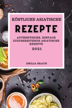 Köstliche Asiatische Rezepte 2021: Authentische, Einfach Zuzubereitende Asiatische Rezepte