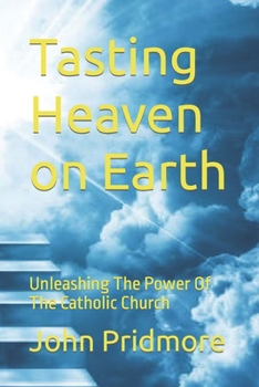 Tasting Heaven on Earth: Unleashing The Power Of The Catholic Church