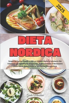 Dieta Nordica: Scopri la Cucina Nordica con un'Alimentazione Salutare che Valorizza gli Ingredienti Stagionali, Promuovendo il Benessere Naturale e ... la Salute Cardiovascolare (Italian Edition)
