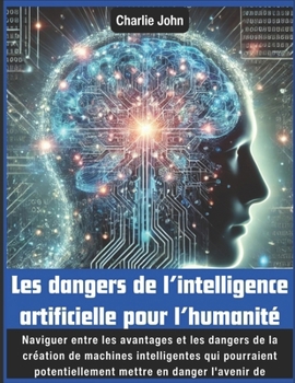 Les dangers de l’intelligence artificielle pour l’humanité: Naviguer entre les avantages et les dangers de la création de machines intelligentes qui ... mettre en danger l'aveni (French Edition)