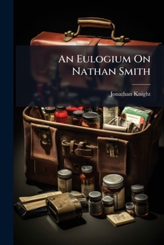 An Eulogium On Nathan Smith: Late Professor Of The Theory And Practice Of Physic And Surgery, In The Medical Institution Of Yale College...