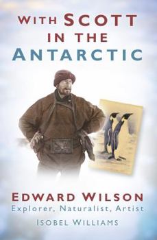 With Scott in the Antarctic: Edward Wilson: Explorer, Naturalist, Artist