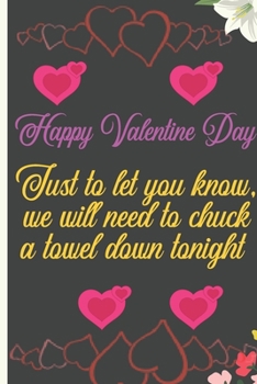 Happy Valentine Day. Just to Let You Know, We Will Need to Chuck a Towel Down Tonight: Sexy Funny Romantic witty Valentine's Day Gift Lined notebook Journal for him her
