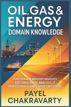 Paperback Oil, Gas & Energy Domain Knowledge: Functional & Industry Insights for Consultants, Analysts, IT Professionals, and Career Switchers Book