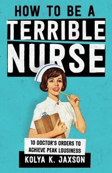 Paperback How To Be A Terrible Nurse: 10 Doctor's Orders To Achieve Peak Lousiness Book