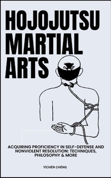Hojojutsu Martial Arts: Acquiring Proficiency In Self-Defense And Nonviolent Resolution: Techniques, Philosophy & More