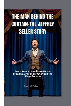 THE MAN BEHIND THE CURTAIN–THE JEFFREY SELLER STORY: From Rent to Hamilton—How a Broadway Producer Changed the Stage Forever