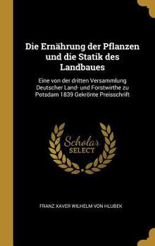 Die Ern�hrung Der Pflanzen Und Die Statik Des Landbaues: Eine Von Der Dritten Versammlung Deutscher Land- Und Forstwirthe Zu Potsdam 1839 Gekr�nte Preisschrift